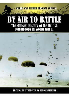 By Air to Battle: The Official History of the British Paratroops in World War II by Bob Carruthers