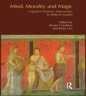 Mind, Morality and Magic: Cognitive Science Approaches in Biblical Studies by Istvan Czachesz, Risto Uro