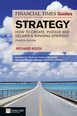 FT Guide to Strategy: How to Create, Pursue and Deliver a Winning Strategy by Richard Koch