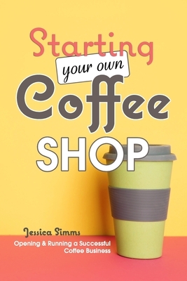 Starting Your Own Coffee Shop: Opening & Running a Successful Coffee Business by Jessica Simms