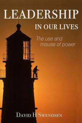 Leadership in Our Lives: The use and misuse of power by David H. Swendsen, John Earle