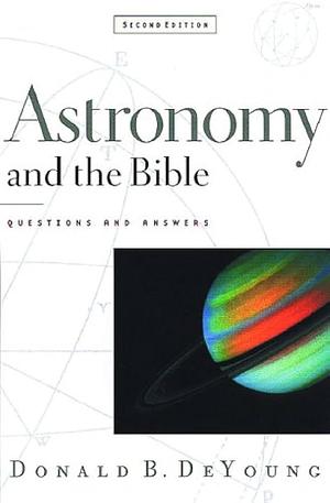Astronomy and the Bible,: Questions and Answers by Donald B. DeYoung, Donald B. DeYoung