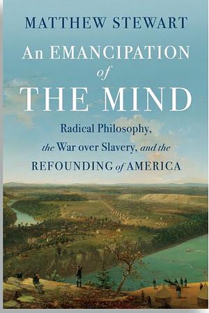 An Emancipation of the Mind: Radical Philosophy, the War over Slavery, and the Refounding of America by Matthew Stewart