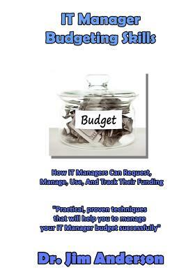 IT Manager Budgeting Skills: How IT Managers Can Request, Manage, Use, And Track Their Funding by James Anderson