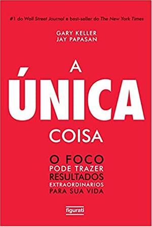 A Única Coisa: o foco pode trazer resultados extraordinários para sua vida by Jay Papasan, Gary Keller