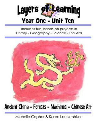 Layers of Learning Year One Unit Ten: Ancient China, Forests, Machines, Chinese Art by Karen Loutzenhiser, Michelle Copher