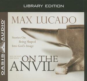 On the Anvil (Library Edition): Being Shaped Into God's Image by Max Lucado