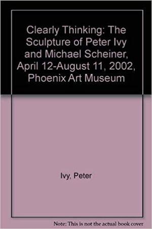 Clearly Thinking: The Sculpture of Peter Ivy and Michael Scheiner, April 12-August 11, 2002, Phoenix Art Museum by Peter Ivy, Susanne K. Frantz, Phoenix Art Museum, Michael Scheiner