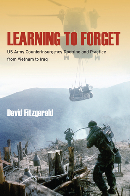 Learning to Forget: US Army Counterinsurgency Doctrine and Practice from Vietnam to Iraq by David Fitzgerald