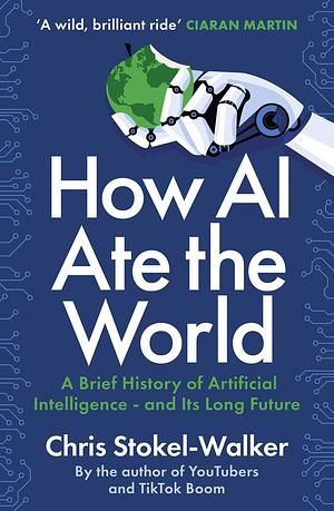 How AI Ate the World: The Rise of Artificial Intelligence - and What It Means for Us by Chris Stokel-Walker