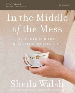 In the Middle of the Mess Study Guide: Strength for This Beautiful, Broken Life by Sheila Walsh