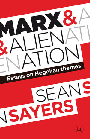 Marx and Alienation: Essays on Hegelian Themes by Sean Sayers