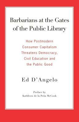 Barbarians at the Gates of the Public Library: How Postmodern Consumer Capitalism Threatens Democracy, Civil Education and the Public Good by Ed D'Angelo