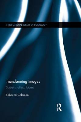 Transforming Images: Screens, affect, futures by Rebecca Coleman