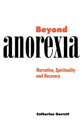 Beyond Anorexia: Narrative, Spirituality and Recovery by Catherine Garrett