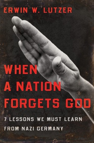 When a Nation Forgets God: 7 Lessons We Must Learn from Nazi Germany by Erwin W. Lutzer