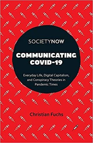 Communicating COVID-19 : Everyday Life, Digital Capitalism, and Conspiracy Theories in Pandemic Times by Christian Fuchs