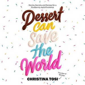 Dessert Can Save the World: Stories, Secrets, and Recipes for a Stubbornly Joyful Existence by Christina Tosi