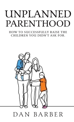 Unplanned Parenthood: How to Successfully Raise the Children You Didn't Ask For by Dan Barber