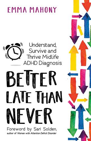 Better Late Than Never: Understand, Survive and Thrive a Midlife Diagnosis of ADHD by Emma Mahony, Emma Mahony, Sari Solden