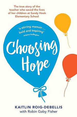 Choosing Hope: The true story of the teacher who saved the lives of her children at Sandy Hook Elementary School by Robin Gaby Fisher, Kaitlin Roig-DeBellis