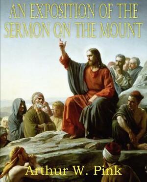 An Exposition of the Sermon on the Mount by Arthur W. Pink