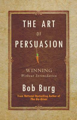 The Art of Persuasion: Winning Without Intimidation by Bob Burg
