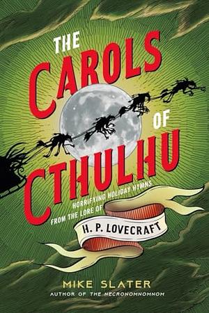 The Carols of Cthulhu: Horrifying Holiday Hymns from the Lore of H. P. Lovecraft by Mike Slater