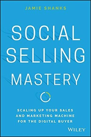 Social Selling Mastery: Scaling Up Your Sales and Marketing Machine for the Digital Buyer by Jamie Shanks