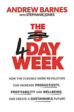 The 4 Day Week: How the Flexible Work Revolution Can Increase Productivity, Profitability and Well-being, and Create a Sustainable Future by Andrew Barnes