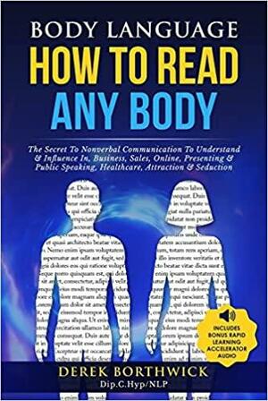 Body Language How to Read Any Body - The Secret To Nonverbal Communication To Understand &amp; Influence In, Business, Sales, Online, Presenting &amp; Public Speaking, Healthcare, Attraction &amp; Seduction by Derek Borthwick