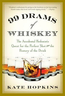 99 Drams of Whiskey: The Accidental Hedonist's Quest for the Perfect Shot and the History of the Drink by Kate Hopkins