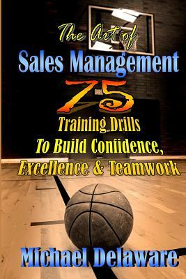 The Art of Sales Management: 75 Training Drills to Build Confidence, Excellence & Teamwork by Michael Delaware