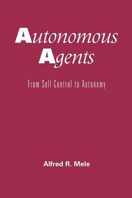 Autonomous Agents: From Self-Control to Autonomy by Alfred R. Mele