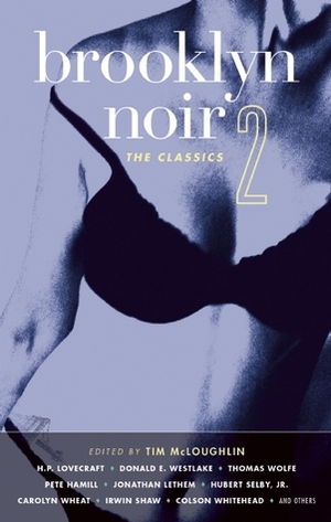 Brooklyn Noir 2: The Classics by Colson Whitehead, Jonathan Lethem, Tim McLoughlin, Irwin Shaw, Pete Hamill, Lawrence Block, Carolyn Wheat, Donald E. Westlake, Stanley Ellin, Thomas Wolfe, Gilbert Sorrentino, H.P. Lovecraft, Hubert Selby Jr., Maggie Estep, Salvatore La Puma