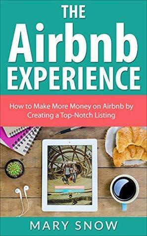 The Airbnb Experience: How To Make More Money On Airbnb By Creating A Top-Notch Airbnb Listing by Mary Snow