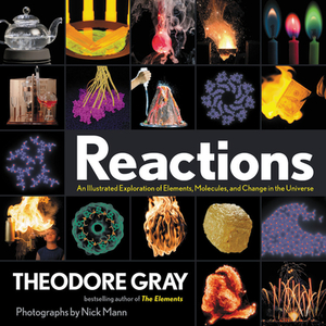 Reactions: An Illustrated Exploration of Elements, Molecules, and Change in the Universe by Theodore Gray