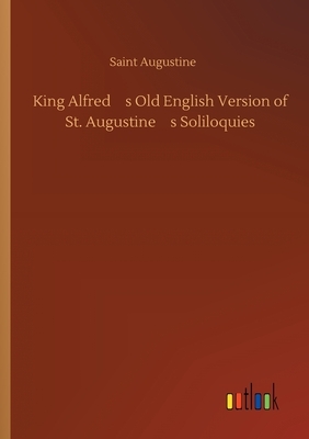 King Alfred's Old English Version of St. Augustine's Soliloquies by Saint Augustine