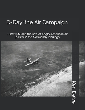 D-Day: the Air Campaign: June 1944 and the role of Anglo-American air power in the Normandy landings by Ken Delve