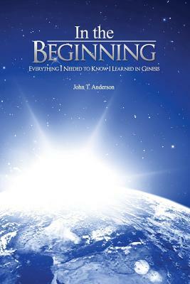 In The Beginning: Everything I Needed to Know I Learned in Genesis by John T. Anderson