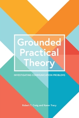 Grounded Practical Theory: Investigating Communication Problems by Karen Tracy, Robert T. Craig
