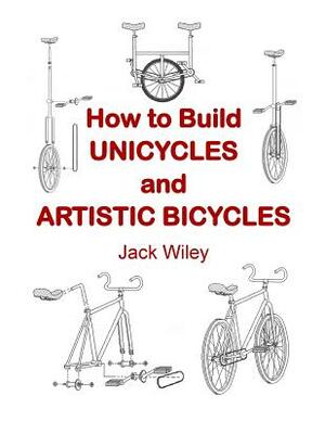 How to Build Unicycles and Artistic Bicycles by Jack Wiley