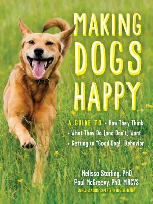 Making Dogs Happy: A Guide to How They Think, What They Do (and Don't) Want, and Getting to "good Dog!" Behavior by Melissa Starling, Paul McGreevy