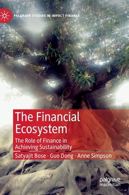The Financial Ecosystem: The Role of Finance in Achieving Sustainability by Guo Dong, Anne Simpson, Satyajit Bose