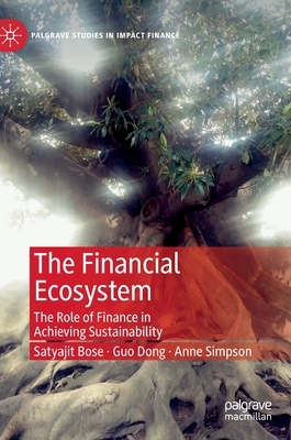 The Financial Ecosystem: The Role of Finance in Achieving Sustainability by Satyajit Bose, Guo Dong, Anne Simpson