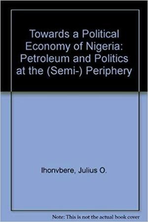 Towards a Political Economy of Nigeria: Petroleum and Politics at the (semi)-periphery by Timothy M. Shaw, Julius Omozuanvbo Ihonvbere