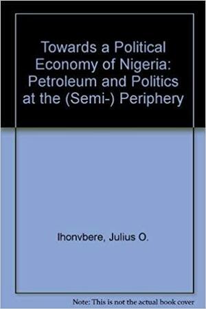 Towards a Political Economy of Nigeria: Petroleum and Politics at the (semi)-periphery by Julius Omozuanvbo Ihonvbere, Timothy M. Shaw