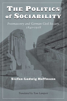 The Politics of Sociability: Freemasonry and German Civil Society, 1840-1918 by Stefan-Ludwig Hoffmann