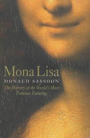 MONA LISA: THE HISTORY OF THE WORLD'S MOST FAMOUS PAINTING by Donald Sassoon, Donald Sassoon