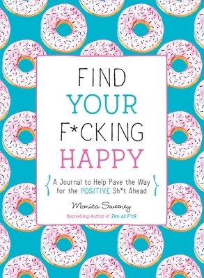 Find Your F*cking Happy: A Journal to Help Pave the Way for Positive Sh*t Ahead by Monica Sweeney
